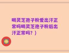 喝灵芝孢子粉爱出汗正常吗喝灵芝孢子粉后出汗正常吗？)