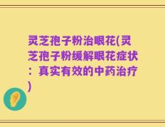 灵芝孢子粉治眼花(灵芝孢子粉缓解眼花症状：真实有效的中药治疗)
