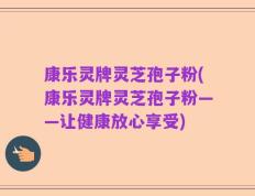康乐灵牌灵芝孢子粉(康乐灵牌灵芝孢子粉——让健康放心享受)