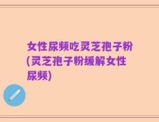 女性尿频吃灵芝孢子粉(灵芝孢子粉缓解女性尿频)