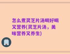 怎么煮灵芝片汤喝好喝又营养(灵芝片汤，美味营养又养生)