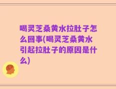 喝灵芝桑黄水拉肚子怎么回事(喝灵芝桑黄水引起拉肚子的原因是什么)