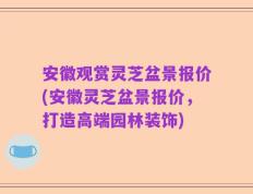 安徽观赏灵芝盆景报价(安徽灵芝盆景报价，打造高端园林装饰)