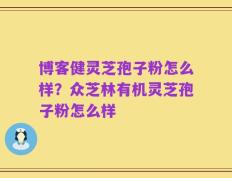 博客健灵芝孢子粉怎么样？众芝林有机灵芝孢子粉怎么样