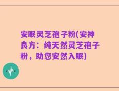 安眠灵芝孢子粉(安神良方：纯天然灵芝孢子粉，助您安然入眠)