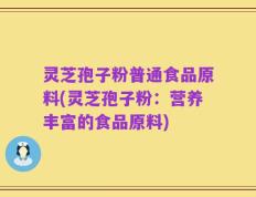 灵芝孢子粉普通食品原料(灵芝孢子粉：营养丰富的食品原料)
