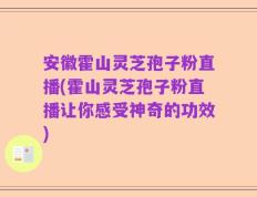 安徽霍山灵芝孢子粉直播(霍山灵芝孢子粉直播让你感受神奇的功效)