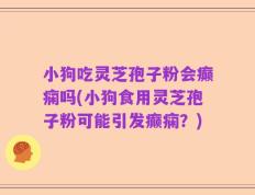 小狗吃灵芝孢子粉会癫痫吗(小狗食用灵芝孢子粉可能引发癫痫？)