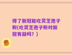 得了新冠能吃灵芝孢子粉(吃灵芝孢子粉对新冠有益吗？)