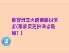 慕容灵芝大唐荣耀扮演者(慕容灵芝扮演者是谁？)
