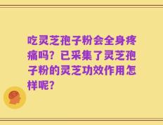 吃灵芝孢子粉会全身疼痛吗？已采集了灵芝孢子粉的灵芝功效作用怎样呢？
