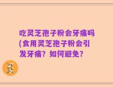吃灵芝孢子粉会牙痛吗(食用灵芝孢子粉会引发牙痛？如何避免？