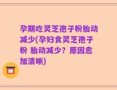 孕期吃灵芝孢子粉胎动减少(孕妇食灵芝孢子粉 胎动减少？原因愈加清晰)
