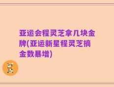 亚运会程灵芝拿几块金牌(亚运新星程灵芝摘金数暴增)