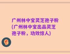 广州林中宝灵芝孢子粉(广州林中宝出品灵芝孢子粉，功效惊人)