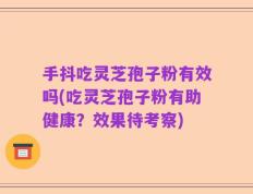 手抖吃灵芝孢子粉有效吗(吃灵芝孢子粉有助健康？效果待考察)