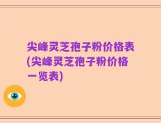 尖峰灵芝孢子粉价格表(尖峰灵芝孢子粉价格一览表)