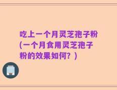 吃上一个月灵芝孢子粉(一个月食用灵芝孢子粉的效果如何？)