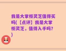 我是大掌柜灵芝值得买吗(【点评】我是大掌柜灵芝，值得入手吗？)
