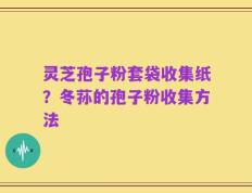 灵芝孢子粉套袋收集纸？冬荪的孢子粉收集方法