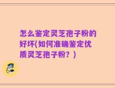 怎么鉴定灵芝孢子粉的好坏(如何准确鉴定优质灵芝孢子粉？)