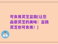 可食用灵芝盆栽(让您品尝灵芝的美味：盆栽灵芝也可食用！)