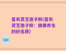 富农灵芝孢子粉(富农灵芝孢子粉：健康养生的好选择)