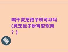 喝干灵芝孢子粉可以吗(灵芝孢子粉可否饮用？)