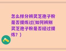 怎么样分辨灵芝孢子粉是否提炼过(如何辨别灵芝孢子粉是否经过提炼？)