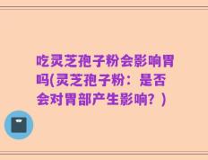 吃灵芝孢子粉会影响胃吗(灵芝孢子粉：是否会对胃部产生影响？)
