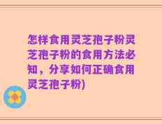 怎样食用灵芝孢子粉灵芝孢子粉的食用方法必知，分享如何正确食用灵芝孢子粉)