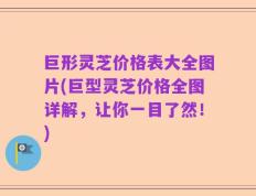 巨形灵芝价格表大全图片(巨型灵芝价格全图详解，让你一目了然！)