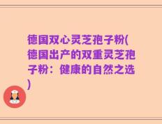 德国双心灵芝孢子粉(德国出产的双重灵芝孢子粉：健康的自然之选)