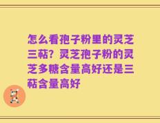 怎么看孢子粉里的灵芝三萜？灵芝孢子粉的灵芝多糖含量高好还是三萜含量高好