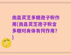 南昌灵芝多糖孢子粉作用(南昌灵芝孢子粉含多糖对身体有何作用？)