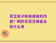 灵芝孢子粉和蜂蜜的作用？喝野生灵芝蜂蜜水有什么用