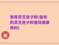 张哥灵芝孢子粉(张哥的灵芝孢子粉强效健康养料)