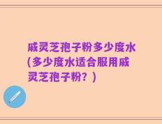 戚灵芝孢子粉多少度水(多少度水适合服用戚灵芝孢子粉？)