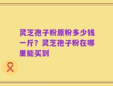 灵芝孢子粉原粉多少钱一斤？灵芝孢子粉在哪里能买到