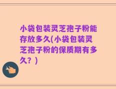 小袋包装灵芝孢子粉能存放多久(小袋包装灵芝孢子粉的保质期有多久？)