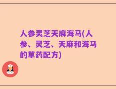 人参灵芝天麻海马(人参、灵芝、天麻和海马的草药配方)