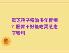 灵芝孢子粉治多年胃病？肠胃不好能吃灵芝孢子粉吗