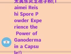 太美乐灵芝孢子粉(Taimei Reishi Spore Powder Experience the Power of Ganoderma in a Capsule!)