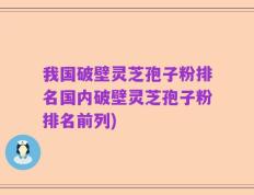 我国破壁灵芝孢子粉排名国内破壁灵芝孢子粉排名前列)