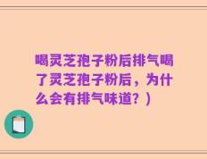 喝灵芝孢子粉后排气喝了灵芝孢子粉后，为什么会有排气味道？)