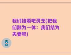 我们结婚吧灵芝(把我们融为一体：我们结为夫妻吧)
