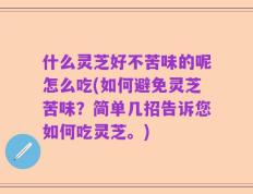 什么灵芝好不苦味的呢怎么吃(如何避免灵芝苦味？简单几招告诉您如何吃灵芝。)