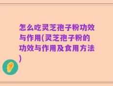 怎么吃灵芝孢子粉功效与作用(灵芝孢子粉的功效与作用及食用方法)