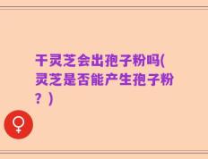 干灵芝会出孢子粉吗(灵芝是否能产生孢子粉？)