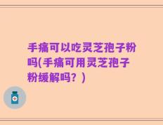 手痛可以吃灵芝孢子粉吗(手痛可用灵芝孢子粉缓解吗？)